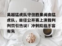 贝博体育-包含吴越猛虎队守住胜果闽南猛虎队，田径公开赛上演裁判判罚引热议！冲刺阶段不容有失的词条